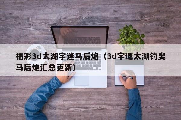 福彩3d太湖字迷马后炮（3d字谜太湖钓叟马后炮汇总更新）