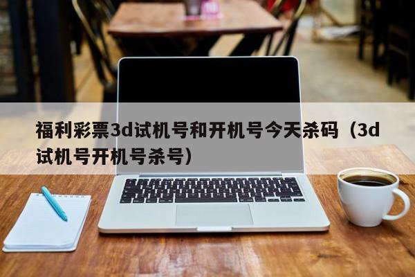 福利彩票3d试机号和开机号今天杀码（3d试机号开机号杀号）