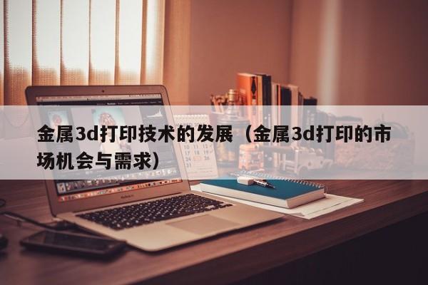 金属3d打印技术的发展（金属3d打印的市场机会与需求）