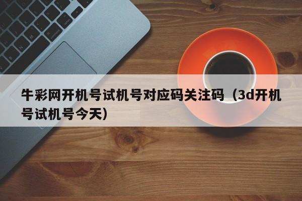 牛彩网开机号试机号对应码关注码（3d开机号试机号今天）