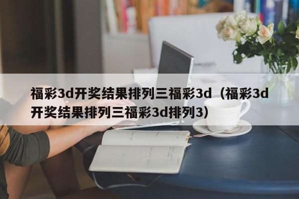 福彩3d开奖结果排列三福彩3d（福彩3d开奖结果排列三福彩3d排列3）
