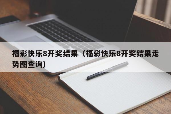 福彩快乐8开奖结果（福彩快乐8开奖结果走势图查询）