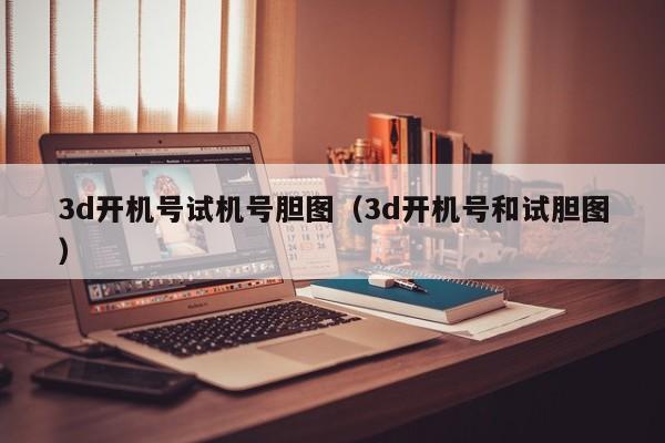 3d开机号试机号胆图（3d开机号和试胆图）