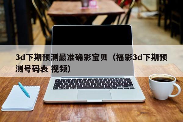 3d下期预测最准确彩宝贝（福彩3d下期预测号码表 视频）