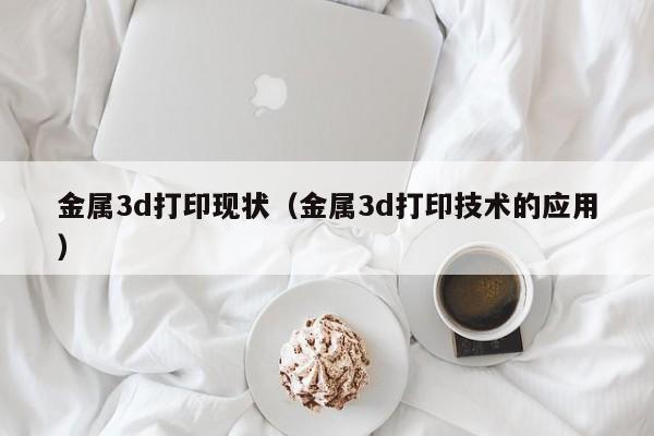 金属3d打印现状（金属3d打印技术的应用）