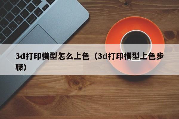 3d打印模型怎么上色（3d打印模型上色步骤）