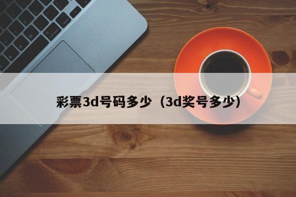 彩票3d号码多少（3d奖号多少）