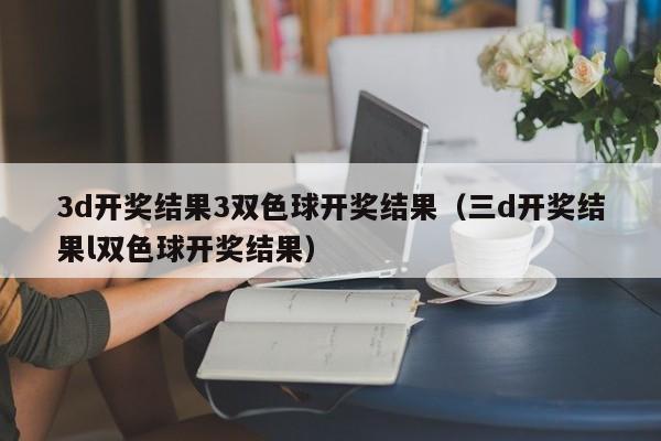 3d开奖结果3双色球开奖结果（三d开奖结果l双色球开奖结果）