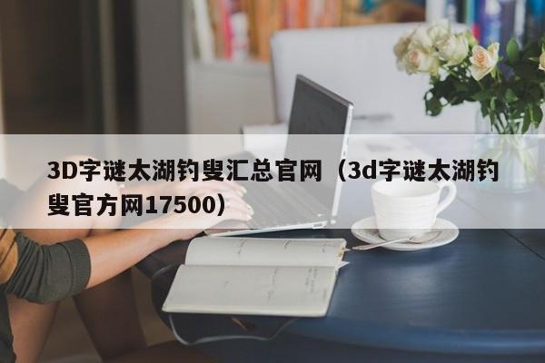 3D字谜太湖钓叟汇总官网（3d字谜太湖钓叟官方网17500）
