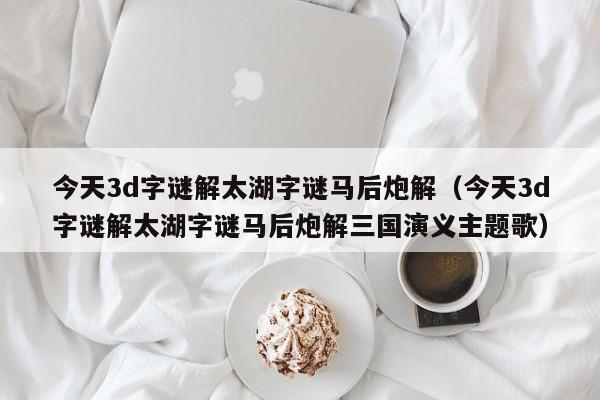 今天3d字谜解太湖字谜马后炮解（今天3d字谜解太湖字谜马后炮解三国演义主题歌）