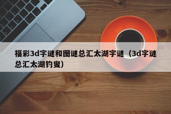 福彩3d字谜和图谜总汇太湖字谜（3d字谜总汇太湖钓叟）