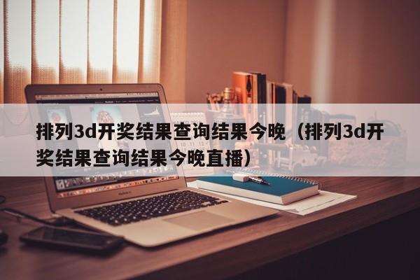 排列3d开奖结果查询结果今晚（排列3d开奖结果查询结果今晚直播）