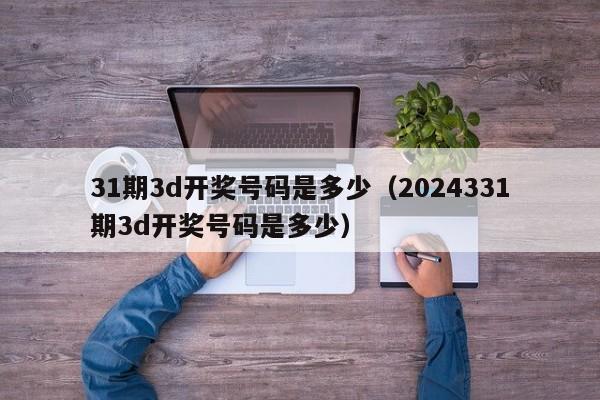 31期3d开奖号码是多少（2024331期3d开奖号码是多少）