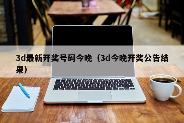 3d最新开奖号码今晚（3d今晚开奖公告结果）