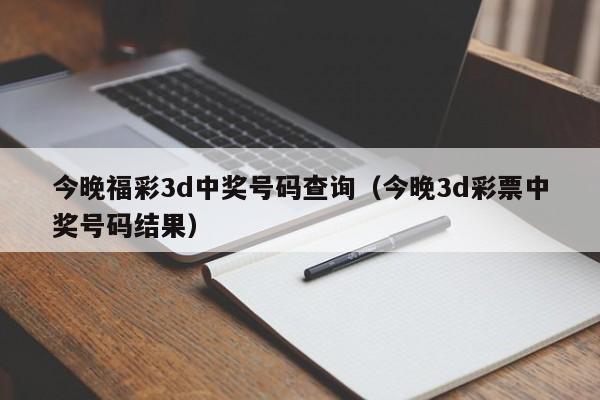 今晚福彩3d中奖号码查询（今晚3d彩票中奖号码结果）