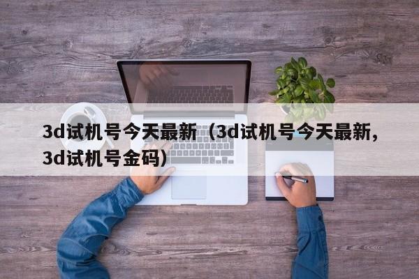 3d试机号今天最新（3d试机号今天最新,3d试机号金码）
