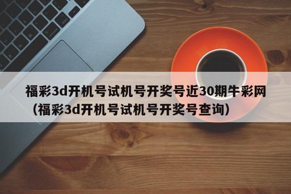 福彩3d开机号试机号开奖号近30期牛彩网（福彩3d开机号试机号开奖号查询）