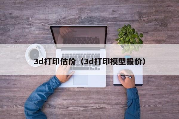 3d打印估价（3d打印模型报价）