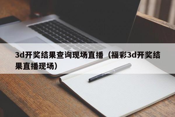 3d开奖结果查询现场直播（福彩3d开奖结果直播现场）