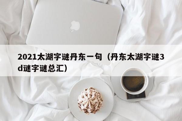 2021太湖字谜丹东一句（丹东太湖字谜3d谜字谜总汇）