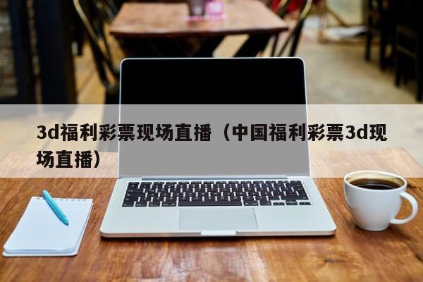 3d福利彩票现场直播（中国福利彩票3d现场直播）