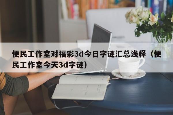 便民工作室对福彩3d今日字谜汇总浅释（便民工作室今天3d字谜）