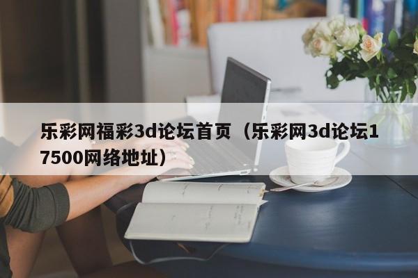 乐彩网福彩3d论坛首页（乐彩网3d论坛17500网络地址）