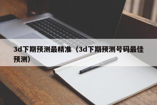 3d下期预测最精准（3d下期预测号码最佳预测）