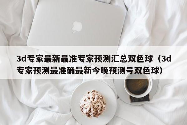 3d专家最新最准专家预测汇总双色球（3d专家预测最准确最新今晚预测号双色球）