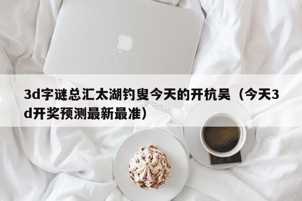 3d字谜总汇太湖钓叟今天的开杭吴（今天3d开奖预测最新最准）