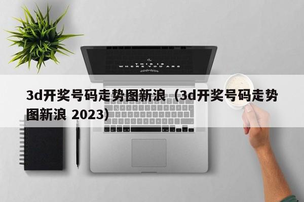 3d开奖号码走势图新浪（3d开奖号码走势图新浪 2023）