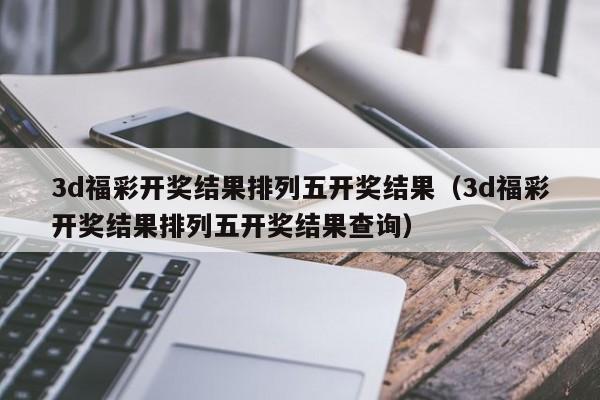 3d福彩开奖结果排列五开奖结果（3d福彩开奖结果排列五开奖结果查询）