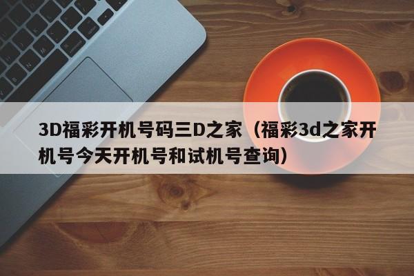 3D福彩开机号码三D之家（福彩3d之家开机号今天开机号和试机号查询）