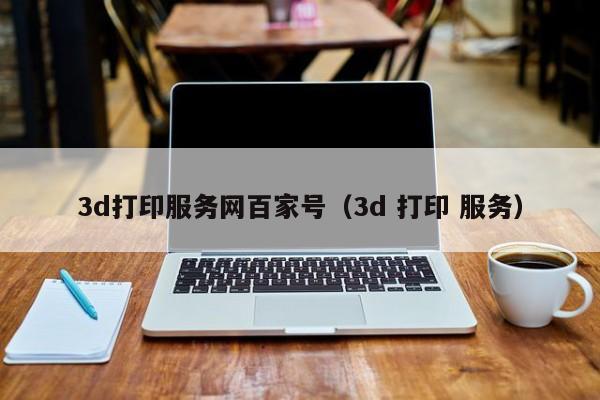 3d打印服务网百家号（3d 打印 服务）