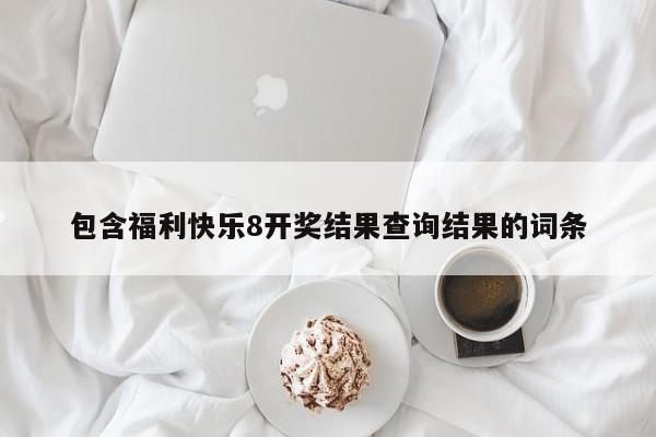 包含福利快乐8开奖结果查询结果的词条
