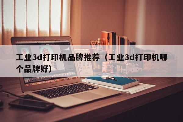 工业3d打印机品牌推荐（工业3d打印机哪个品牌好）