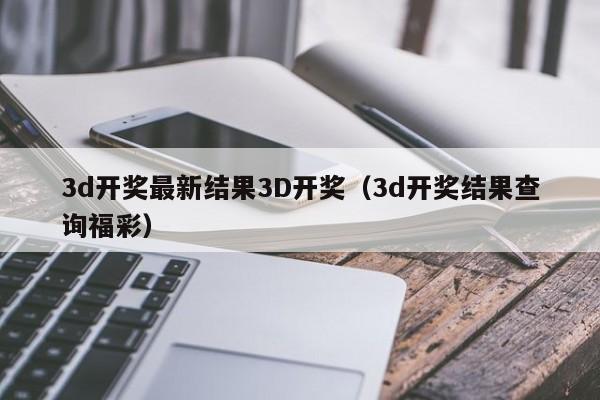 3d开奖最新结果3D开奖（3d开奖结果查询福彩）