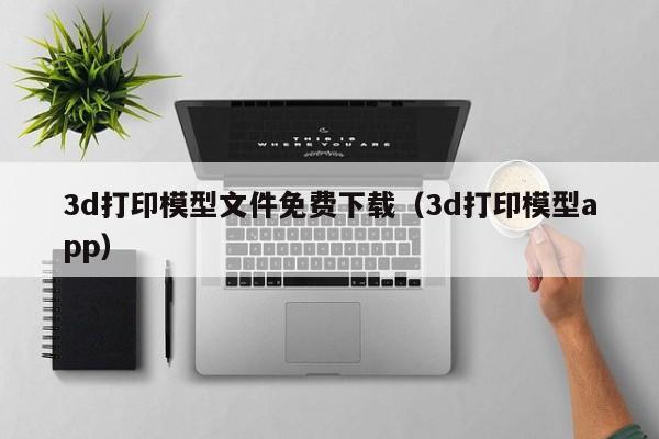 3d打印模型文件免费下载（3d打印模型app）