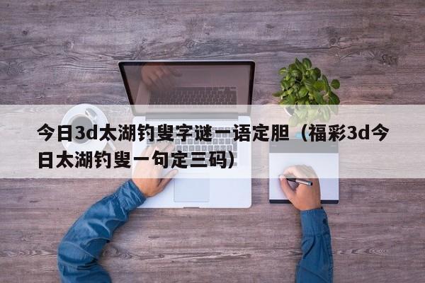 今日3d太湖钓叟字谜一语定胆（福彩3d今日太湖钓叟一句定三码）
