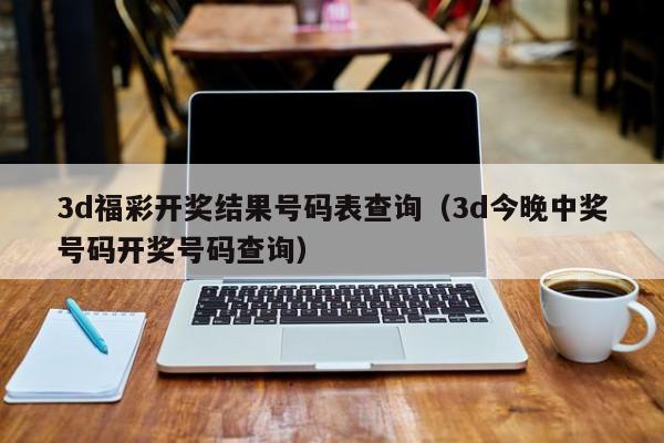 3d福彩开奖结果号码表查询（3d今晚中奖号码开奖号码查询）