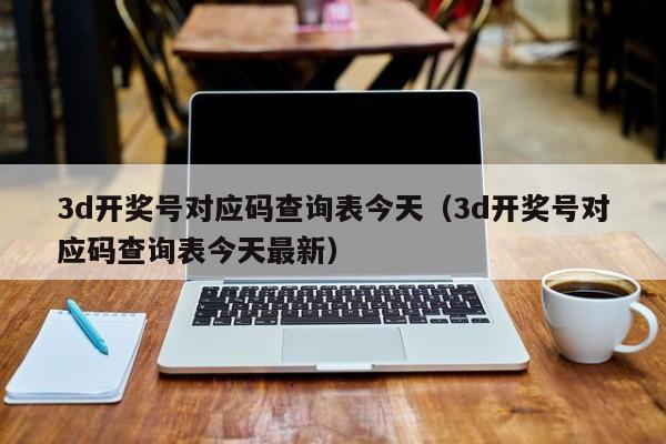 3d开奖号对应码查询表今天（3d开奖号对应码查询表今天最新）