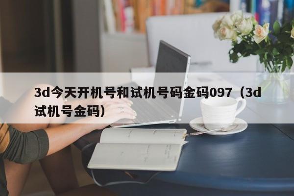 3d今天开机号和试机号码金码097（3d试机号金码）