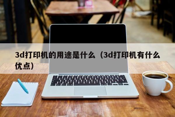 3d打印机的用途是什么（3d打印机有什么优点）