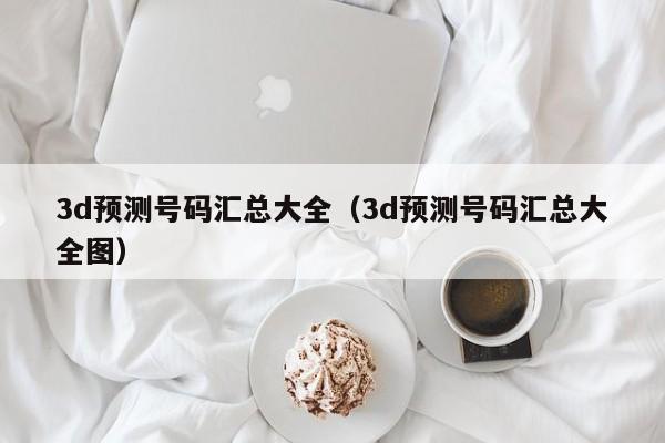 3d预测号码汇总大全（3d预测号码汇总大全图）