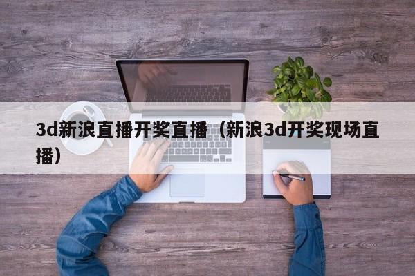 3d新浪直播开奖直播（新浪3d开奖现场直播）