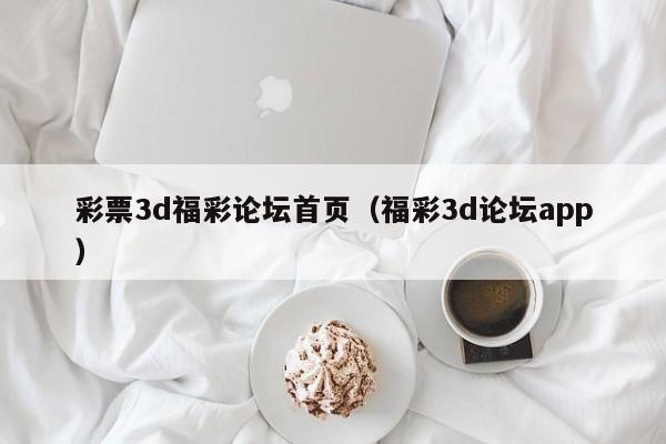 彩票3d福彩论坛首页（福彩3d论坛app）