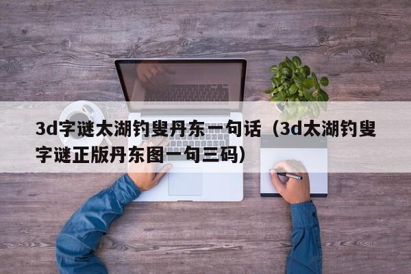 3d字谜太湖钓叟丹东一句话（3d太湖钓叟字谜正版丹东图一句三码）