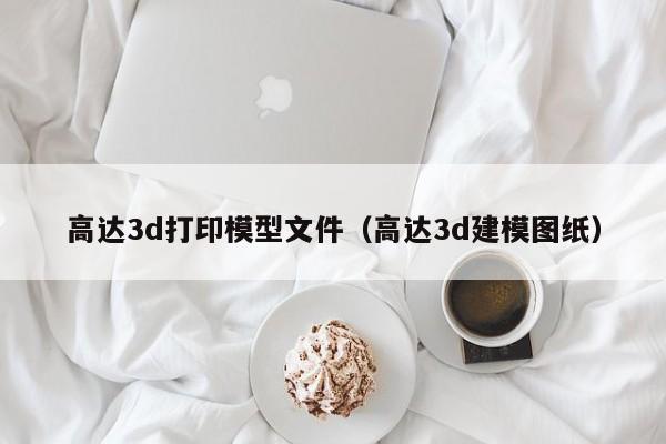 高达3d打印模型文件（高达3d建模图纸）