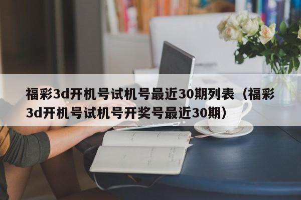 福彩3d开机号试机号最近30期列表（福彩3d开机号试机号开奖号最近30期）