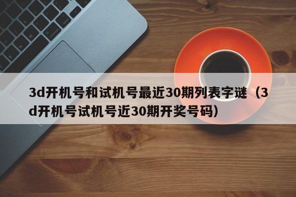 3d开机号和试机号最近30期列表字谜（3d开机号试机号近30期开奖号码）